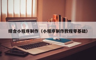 那曲综合小程序制作（小程序制作教程零基础）