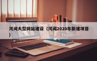 那曲河间大型网站建设（河间2020年新建项目）