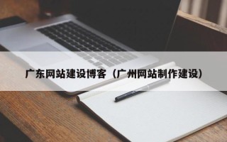 那曲广东网站建设博客（广州网站制作建设）