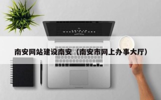 那曲南安网站建设南安（南安市网上办事大厅）