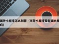 那曲国外小程序怎么制作（海外小程序能在国内用吗）