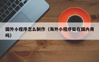 那曲国外小程序怎么制作（海外小程序能在国内用吗）