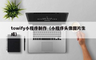那曲towify小程序制作（小程序头像图片生成）