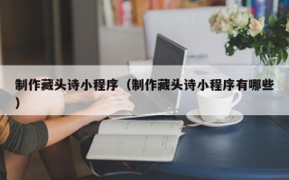 那曲制作藏头诗小程序（制作藏头诗小程序有哪些）