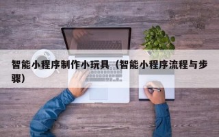 那曲智能小程序制作小玩具（智能小程序流程与步骤）